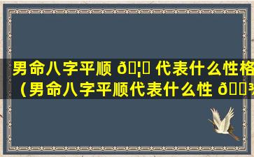 男命八字平顺 🦍 代表什么性格（男命八字平顺代表什么性 🌾 格的女人）